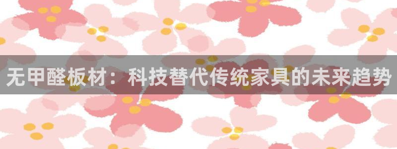沐鸣平台登录入口：无甲醛板材：科技替代传统家具的未来趋势