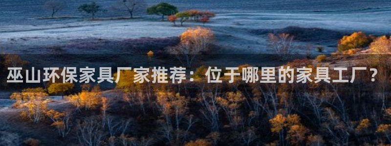 沐鸣代理日工资多少：巫山环保家具厂家推荐：位于哪里的家具工厂