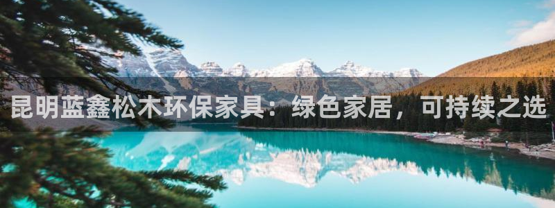 沐鸣平台登陆地址：昆明蓝鑫松木环保家具：绿色家居，可持续之选
