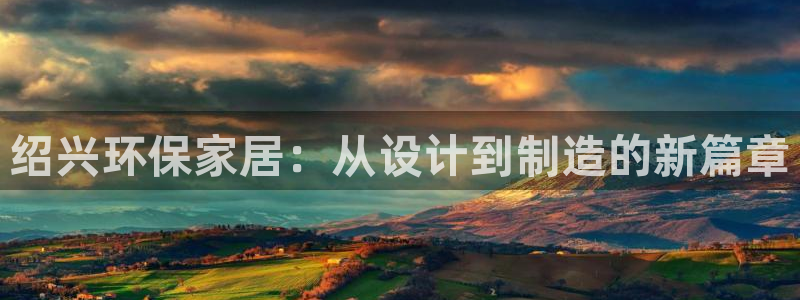 沐鸣注册登录测速：绍兴环保家居：从设计到制造的新篇章