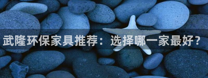 沐鸣注册登录测速：武隆环保家具推荐：选择哪一家最好？