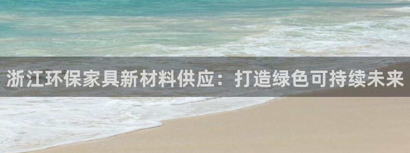 沐鸣注册登陆：浙江环保家具新材料供应：打造绿色可持续未来