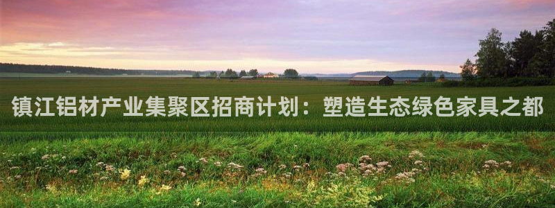 沐鸣平台代理登录网址是什么：镇江铝材产业集聚区招商计划：塑造