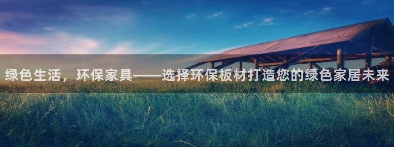 沐鸣平台线路测速：绿色生活，环保家具——选择环保板材打造您的
