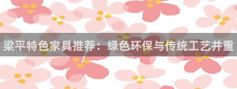 沐鸣登录网页：梁平特色家具推荐：绿色环保与传统工艺并重