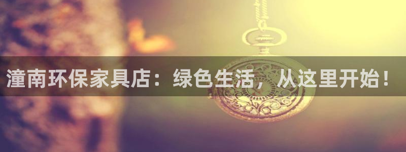 沐鸣代理官网：潼南环保家具店：绿色生活，从这里开始！