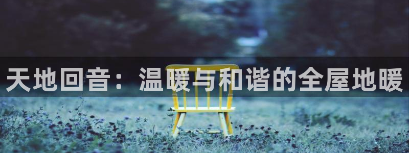 沐鸣平台登陆地址：天地回音：温暖与和谐的全屋地暖