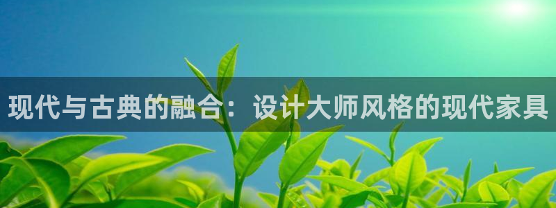 沐鸣平台注册登录：现代与古典的融合：设计大师风格的现代家具